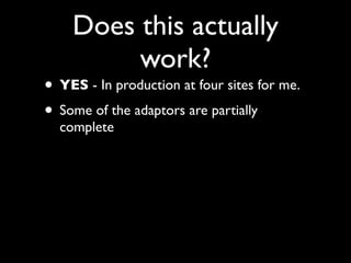 Does this actually
         work?
• YES - In production at four sites for me.
• Some of the adaptors are partially
  complete
 