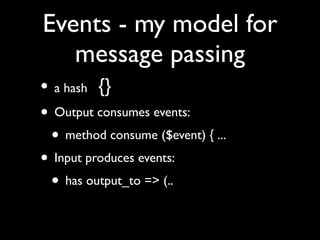 Events - my model for
   message passing
• a hash {}
• Output consumes events:
 • method consume ($event) { ...
• Input produces events:
 • has output_to => (..
 