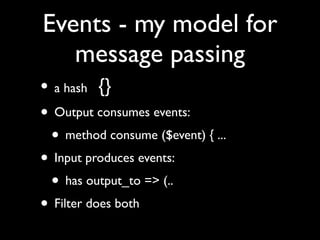 Events - my model for
   message passing
• a hash {}
• Output consumes events:
 • method consume ($event) { ...
• Input produces events:
 • has output_to => (..
• Filter does both
 