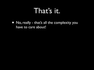That’s it.
• No, really - that’s all the complexity you
  have to care about!
 