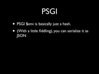 PSGI
• PSGI $env is basically just a hash.
• (With a little ﬁddling), you can serialize it as
  JSON
 