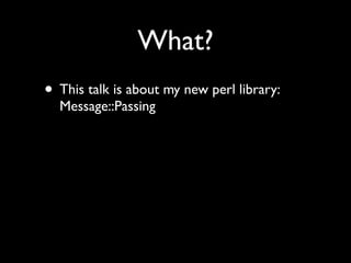 What?
• This talk is about my new perl library:
  Message::Passing
 