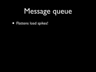 Message queue
• Flattens load spikes!
• Only have to keep up with average message
  volume, not peak volume.
 