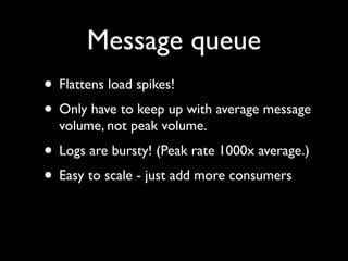 Message queue
• Flattens load spikes!
• Only have to keep up with average message
  volume, not peak volume.
• Logs are bu...