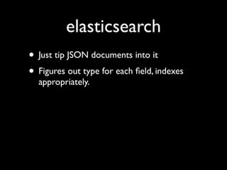 elasticsearch
• Just tip JSON documents into it
• Figures out type for each ﬁeld, indexes
  appropriately.
• Free sharding...