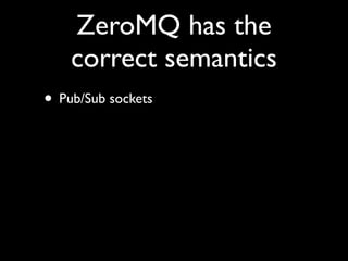 ZeroMQ has the
    correct semantics
• Pub/Sub sockets
• Never, ever blocking
• Lossy! (If needed)
 
