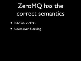 ZeroMQ has the
    correct semantics
• Pub/Sub sockets
• Never, ever blocking
• Lossy! (If needed)
• Buffer sizes / locati...
