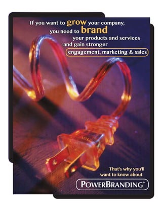 If you want to grow your company,
you need to brand
your products and services
and gain stronger
engagement, marketing & sales
That’s why you’ll
want to know about
That’s why you’ll
want to know about
If you want to grow your company,
you need to brand
your products and services
and gain stronger
engagement, marketing & sales
POWERBranding
TM
 