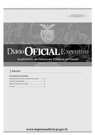 4ª feira |23/Out/2013 - Edição nº 9071

Edição Digital nº 9071 | 26 páginas
Curitiba, Quarta-feira, 23 de Outubro de 2013

Sumário
Secretarias de Estado
Secretaria de Estado da Ciência, Tecnologia e Ensino Superior.................. 02
Secretaria da Segurança Pública................................................................. 07
Ministério Público do Estado do Paraná.................................................... 10
Em Tempo................................................................................................. 25

1

 