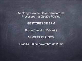 1o Congresso de Gerenciamento de
Processos na Gestão Pública
GESTORES DE BPM
Bruno Carvalho Palvarini
MP/SEGEP/DENOV
Brasília, 28 de novembro de 2012
 