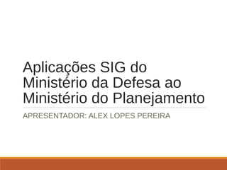 Aplicações SIG do
Ministério da Defesa ao
Ministério do Planejamento
APRESENTADOR: ALEX LOPES PEREIRA
 