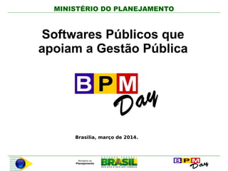 MINISTÉRIO DO PLANEJAMENTO
Brasilia, março de 2014.
Softwares Públicos que
apoiam a Gestão Pública
 