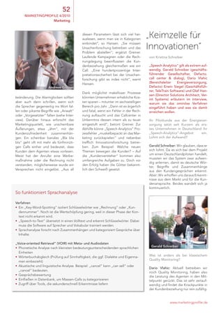 52
      marketingprofile 4/2010
                   Marketing



                                           diesen parametern lässt sich viel her-
                                           auslesen, wenn man sie in Kategorien
                                                                                      „Keimzelle für
                                                                                      Innovationen“
                                           einbindet“, so hansen. „Sie müssen
                                           Ursachenforschung betreiben und das
                                           problem abstellen“, ergänzt Greiner.
                                           laufende Kampagnen oder die Rech-          von kristina Schreiber
                                           nungslegung beeinflussten die Kun-
                                           denbeziehung gleichermaßen wie ein         „Speech analytics“ gilt als extrem auf-
                                           call. „eine hundertprozentige inter-       wendig. gerald Schreiber (geschäfts-
                                           pretationssicherheit bei der Ursachen-     führender gesellschafter, Defacto.
                                           forschung gibt es indes nicht“, warnt      call center & dialog), Dario Vlahic
                                           hansen.                                    (Bereichsleiter    energieversorgung,
                      Andreas Greiner                                                 Defacto) erwin Siegel (geschäftsfüh-
                                                                                      rer, teletrain Software) und olaf Han-
                                           Dank möglichst makelloser prozesse
                                                                                      sen (Director Solutions architect, Ver-
keänderung. Die Alarmglocken sollten       könnten Unternehmen erhebliche Kos-
                                                                                      int Systems) erläutern im interview,
aber auch dann schrillen, wenn sich        ten sparen – mitunter im sechsstelligen    warum sie das ominöse Verfahren
die Sprecher gegenseitig ins Wort fal-     Bereich pro Jahr. „Dann ist es ärgerlich   eingeführt haben und was sie damit
len oder pikante Begriffe wie „Anwalt“     und fatal, wenn ein Fehler in der Rech-    erreichen wollen.
oder „Vorgesetzter“ fallen (siehe inter-   nung auftaucht und das callcenter in
view). Darüber hinaus erforscht das        Unkenntnis dessen intern als zu teuer      ihr pilotkunde aus der energiever-
Marketingquartett, wie unscheinbare        eingestuft wird“, betont Greiner. Zur      sorgung setzt seit kurzem als ers-
Äußerungen, etwa „ähm“, mit der            Abhilfe könne „Speech Analytics“ pro-      tes Unternehmen in Deutschland ihr
Kundenzufriedenheit zusammenhän-           zessfehler „muskelbepackt an das Mar-      „Speech-analytics“-angebot    ein.
gen. ein scheinbar banales „Bla bla        keting zurückspielen“ und nebenbei         lohnt sich der aufwand?
bla“ geht oft mit mehr als fünfminüti-     trefflich innovationsforschung betrei-
gen calls einher und bedeutet, dass        ben. Zum Beispiel: Welche neuen            gerald Schreiber: Wir glauben, dass er
Kunden dem Agenten etwas vorlesen.         themen bewegen die Kunden? – Auf           sich lohnt. Da es sich bei dem projekt
                                                                                      um einen Deutschlandpiloten handelt,
Meist hat der Anrufer eine Werbe-          die „Kundenversteher“ kommen also
                                                                                      mussten wir das System zwar aufwen-
maßnahme oder die Rechnung nicht           umfangreiche Aufgaben zu. Doch vor
                                                                                      dig anlernen, damit es deutsche Wör-
verstanden; möglicherweise wurde ein       den erfolg haben die Götter bekannt-
                                                                                      ter, Begriffe und Zusammenhänge
Versprechen nicht eingelöst. „Aus all      lich den Schweiß gesetzt.                  aus den Kundengesprächen erkennt.
                                                                                      Aber: Wir erhoffen uns daraus erkennt-
                                                                                      nisse aus dem Markt und für die Kun-
                                                                                      denansprache. Beides wandelt sich ja
                                                                                      kontinuierlich.
So funktioniert Sprachanalyse

Verfahren
• ein „Key-Word-Spotting“ isoliert Schlüsselwörter wie „Rechnung“ oder „Kun-
  dennummer“. noch ist die Wertschöpfung gering, weil in dieser phase der Kon-
  text nicht erkannt wird.
• „Speech-to-text“ übersetzt in einen Volltext und erkennt Schlüsselwörter. Dabei
  muss die Software auf Sprecher und Vokabular trainiert werden.
• Sprachanalyse forscht nach Zusammenhängen und kategorisiert Gespräche über
  inhalte.

„Voice-oriented retrieval“ (Voir) mit meta- und audiodaten
• phonetische Analyse nach kleinsten bedeutungsunterscheidenden sprachlichen           Gerald Schreiber
  einheiten
• Wörterbuchabgleich (prüfung auf Sinnhaftigkeit, die ggf. Dialekte und eigenna-      Was ist anders als bei klassischem
                                                                                      Quality monitoring?
  men einbezieht)
• Akustische und linguistische Analyse. Beispiel: „cancel“ kann „can sell“ oder
                                                                                      Dario Vlahic: Aktuell betreiben wir
  „cancel“ bedeuten.
                                                                                      noch Quality Monitoring, haben also
• Gesprächsbewertung                                                                  die leistung des Agenten in den Mit-
• einfließen in Datenbank, um Massen-calls zu kategorisieren                          telpunkt gerückt. Das ist sehr zeitauf-
• Zugriff über tools, die sekundenschnell erkenntnisse liefern                        wendig und findet die Knackpunkte in
                                                                                      der Kundenbeziehung nur rein zufällig.


                                                                                                   www.marketingprofile.de
 