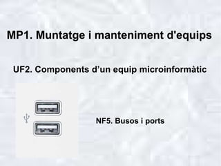 MP1. Muntatge i manteniment d'equips NF5. Busos i ports UF2. Components d’un equip microinformàtic 