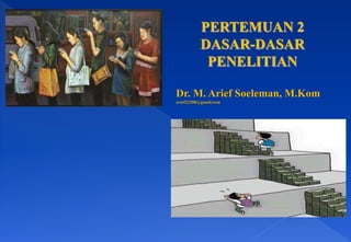PERTEMUAN 2
DASAR-DASAR
PENELITIAN
Dr. M. Arief Soeleman, M.Kom
arief22208@gmail.com
 