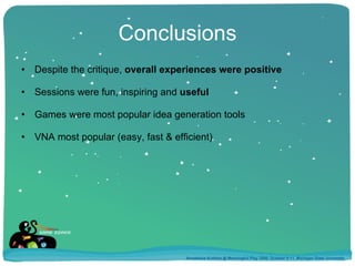Conclusions Despite the critique,  overall experiences were positive Sessions were fun, inspiring and  useful Games were most popular idea generation tools VNA most popular (easy, fast & efficient) Annakaisa Kultima @ Meaningful Play 2008, October 9-11, Michigan State University 