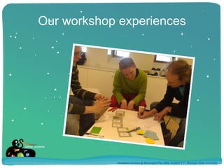 Our workshop experiences Annakaisa Kultima @ Meaningful Play 2008, October 9-11, Michigan State University 