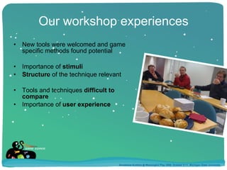 Our workshop experiences New tools were welcomed and game specific methods found potential Importance of  stimuli Structure  of the technique relevant Tools and techniques  difficult to compare Importance of  user experience Annakaisa Kultima @ Meaningful Play 2008, October 9-11, Michigan State University 
