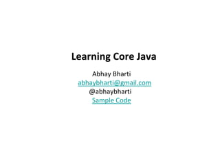 Learning Core Java
Abhay Bharti
abhaybharti@gmail.com
@abhaybharti
Sample Code
 