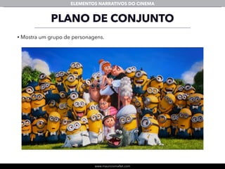 www.mauriciomallet.com
ELEMENTOS NARRATIVOS DO CINEMA
• Mostra um grupo de personagens.
PLANO DE CONJUNTO
 