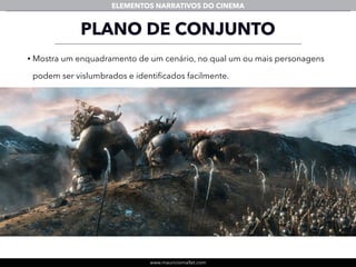 www.mauriciomallet.com
ELEMENTOS NARRATIVOS DO CINEMA
• Mostra um enquadramento de um cenário, no qual um ou mais personagens
podem ser vislumbrados e identiﬁcados facilmente.
PLANO DE CONJUNTO
 