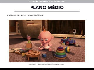 www.mauriciomallet.com
ELEMENTOS NARRATIVOS DO CINEMA
• Mostra um trecho de um ambiente.
PLANO MÉDIO
GERALMENTE COM PELO MENOS UM PERSONAGEM EM QUADRO
 