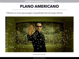 www.mauriciomallet.com
ELEMENTOS NARRATIVOS DO CINEMA
• Mostra um único personagem enquadrado (não de corpo inteiro).
PLANO AMERICANO
DA CABEÇA ATÉ A CINTURA
 