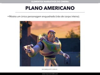 www.mauriciomallet.com
ELEMENTOS NARRATIVOS DO CINEMA
• Mostra um único personagem enquadrado (não de corpo inteiro).
PLANO AMERICANO
DA CABEÇA ATÉ O JOELHO
 