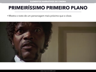 www.mauriciomallet.com
ELEMENTOS NARRATIVOS DO CINEMA
• Mostra o rosto de um personagem mais próximo que o close.
PRIMEIRÍSSIMO PRIMEIRO PLANO
 
