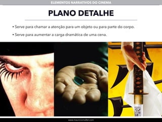 www.mauriciomallet.com
ELEMENTOS NARRATIVOS DO CINEMA
• Serve para chamar a atenção para um objeto ou para parte do corpo.
• Serve para aumentar a carga dramática de uma cena.
PLANO DETALHE
 
