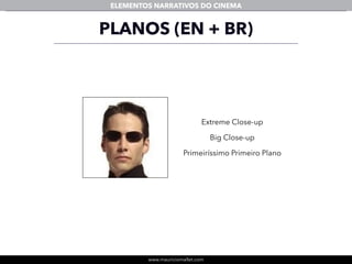 www.mauriciomallet.com
ELEMENTOS NARRATIVOS DO CINEMA
PLANOS (EN + BR)
Extreme Close-up
Big Close-up
Primeiríssimo Primeiro Plano
 