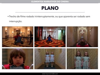 www.mauriciomallet.com
ELEMENTOS NARRATIVOS DO CINEMA
PLANO
• Trecho de ﬁlme rodado ininterruptamente, ou que aparenta ser rodado sem
interrupção.
 