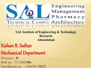 SAL Institute of Engineering & Technology 
Research 
Ahmadabad 
Kishan B. Suthar 
Mechanical Department 
Division : D 
Roll no. : T13ME306 
Enrollment no. : 130670119537 
 