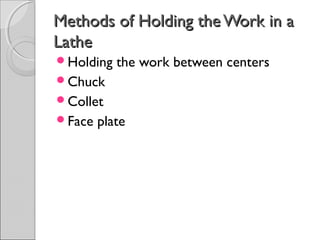 Methods of Holding the Work in aMethods of Holding the Work in a
LatheLathe
Holding the work between centers
Chuck
Collet
Face plate
 