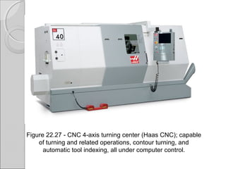 Figure 22.27 CNC 4 axis turning center (Haas CNC); capable‑ ‑
of turning and related operations, contour turning, and
automatic tool indexing, all under computer control.
 