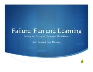 Failure, Fun and Learning
    Making and Playing an Educational STEM Game

           Andy Korzik & Drew Davidson




                                                  "
 