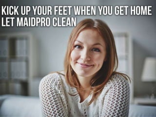 Kick up your feet when you get home.
Let MaidPro clean.
 