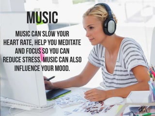 Music.
Music can slow your heart rate, help you
meditate and focus so you can reduce stress.
Music can also influence your...