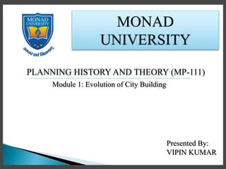 MONAD
UNIVERSITY
PLANNING HISTORY AND THEORY (MP-111)
Module 1: Evolution of City Building
Presented By:
VIPIN KUMAR
 