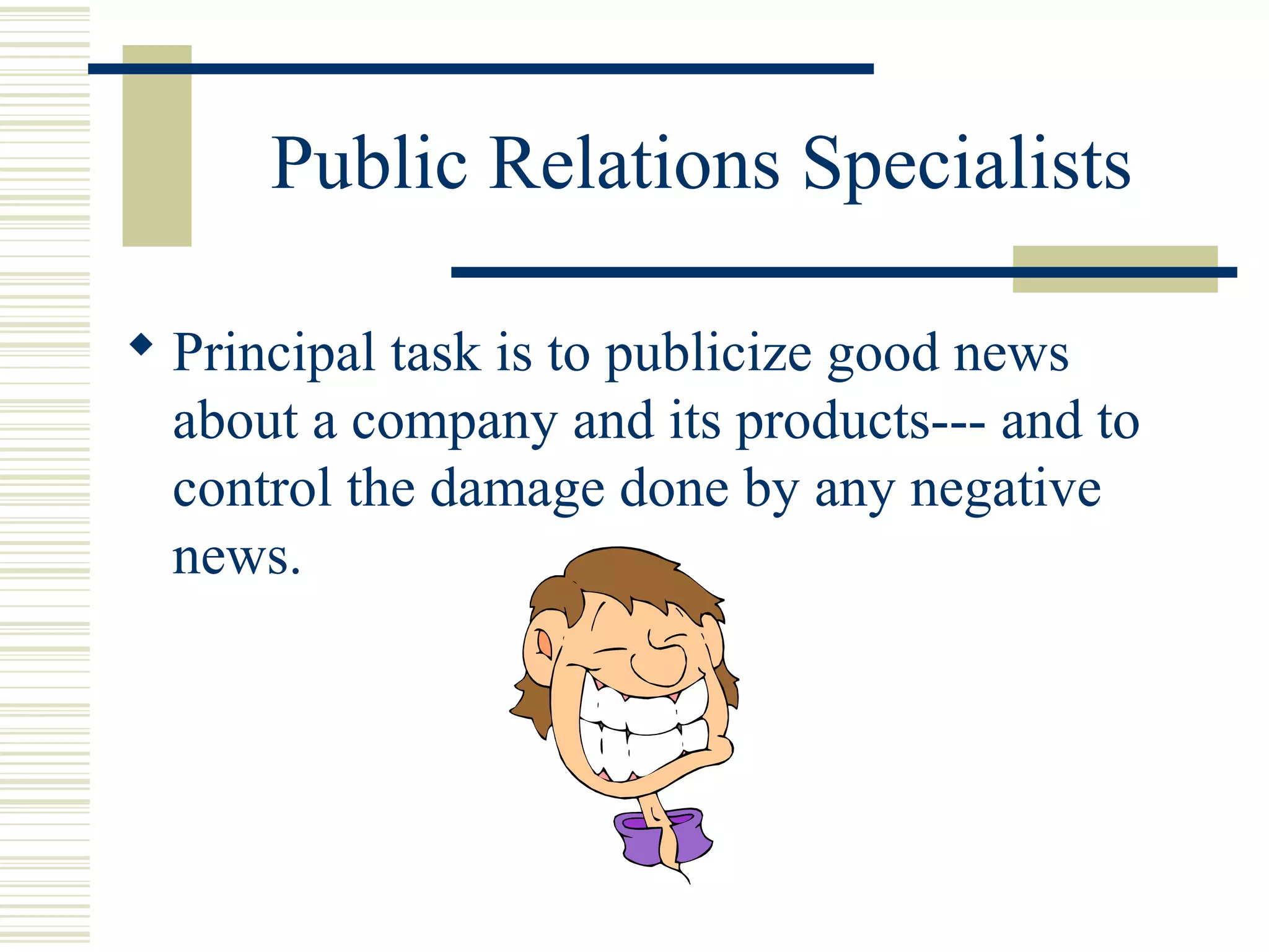 Public Relations Specialists
 Principal task is to publicize good news
about a company and its products--- and to
control the damage done by any negative
news.

 