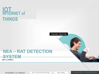 INTERNET of THINGS JDL MAJOR PROJECT – INTERIM PRESENTATIONMP14_ITSM03NEA – RAT DETECTION SYSTEM
INTERNET
of THINGSIOTINTERNET of
THINGS
Internet Services
NEA – RAT DETECTION
SYSTEMMP14_ITSM03
 