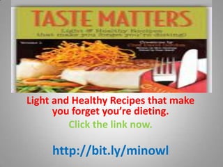Light and Healthy Recipes that make
      you forget you’re dieting.
         Click the link now.

     http://bit.ly/minowl
 