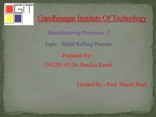 Manufacturing Processes -2
Topic : Metal Rolling Process
Prepared By:-
130120119126- Pandya Kartik
Guided By:- Prof. Hitesh Patel
 