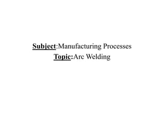 Subject:Manufacturing Processes
Topic:Arc Welding
 