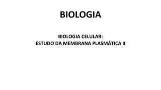BIOLOGIA
BIOLOGIA CELULAR:
ESTUDO DA MEMBRANA PLASMÁTICA II
 