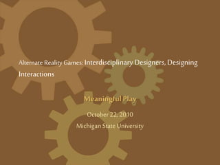 Alternate Reality Games:Interdisciplinary Designers, Designing
Interactions
MeaningfulPlay
October 22, 2010
MichiganState University
 