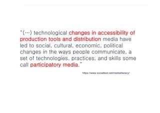 MEDIA PARTICIPATIVOS
“(…) technological changes in accessibility of
production tools and distribution media have
led to social, cultural, economic, political
changes in the ways people communicate, a
set of technologies, practices, and skills some
call participatory media.”
                         https://www.socialtext.net/medialiteracy/
 