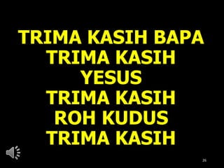 TRIMA KASIH BAPA
TRIMA KASIH
YESUS
TRIMA KASIH
ROH KUDUS
TRIMA KASIH
26
 
