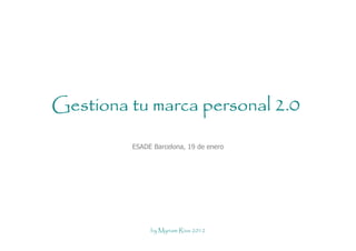 Gestiona tu marca personal 2.0

         ESADE Barcelona, 19 de enero




              by Myriam Rius 2012
 