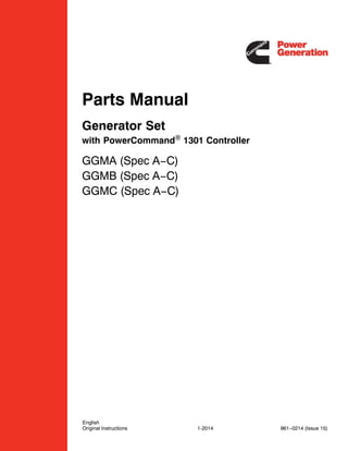 Parts Manual
Generator Set
with PowerCommand 1301 Controller
GGMA (Spec A−C)
GGMB (Spec A−C)
GGMC (Spec A−C)
English
Original Instructions 1-2014 961−0214 (Issue 15)
 